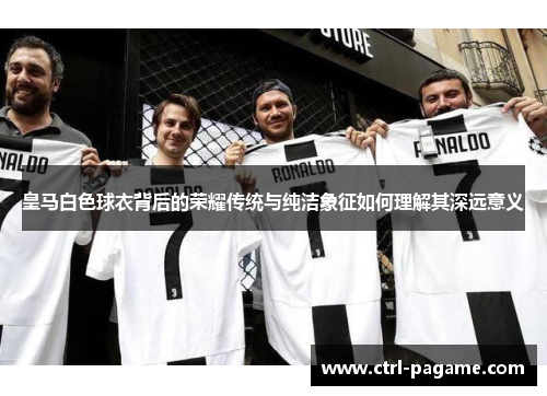 皇马白色球衣背后的荣耀传统与纯洁象征如何理解其深远意义