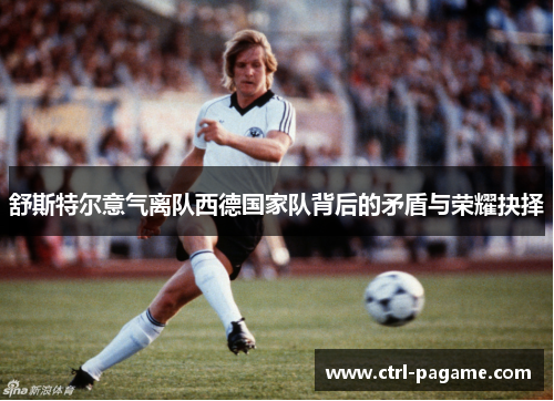 舒斯特尔意气离队西德国家队背后的矛盾与荣耀抉择 舒斯特尔意气离队西德国家队背后的矛盾与荣耀抉择
