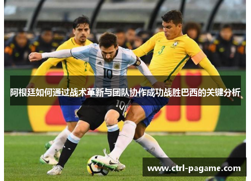 阿根廷如何通过战术革新与团队协作成功战胜巴西的关键分析 阿根廷如何通过战术革新与团队协作成功战胜巴西的关键分析