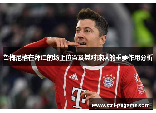 鲁梅尼格在拜仁的场上位置及其对球队的重要作用分析 鲁梅尼格在拜仁的场上位置及其对球队的重要作用分析