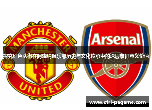 探究红色队徽在阿森纳俱乐部历史与文化传承中的深层象征意义价值