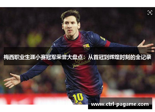 梅西职业生涯小赛冠军荣誉大盘点：从首冠到辉煌时刻的全记录