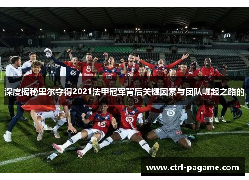 深度揭秘里尔夺得2021法甲冠军背后关键因素与团队崛起之路的 深度揭秘里尔夺得2021法甲冠军背后关键因素与团队崛起之路的