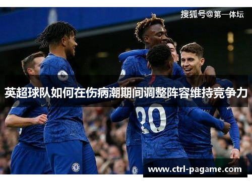 英超球队如何在伤病潮期间调整阵容维持竞争力 英超球队如何在伤病潮期间调整阵容维持竞争力
