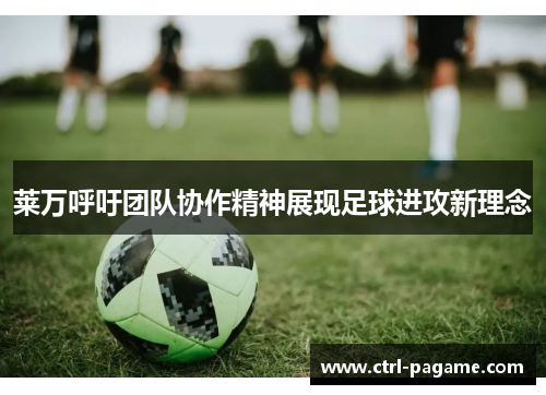 莱万呼吁团队协作精神展现足球进攻新理念 莱万呼吁团队协作精神展现足球进攻新理念