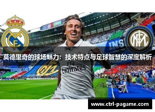 莫德里奇的球场魅力：技术特点与足球智慧的深度解析