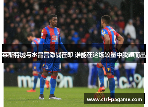 莱斯特城与水晶宫激战在即 谁能在这场较量中脱颖而出