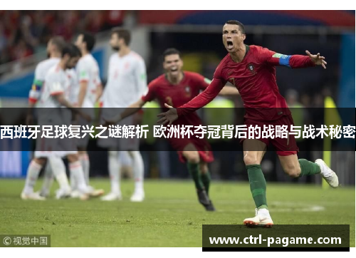 西班牙足球复兴之谜解析 欧洲杯夺冠背后的战略与战术秘密 西班牙足球复兴之谜解析 欧洲杯夺冠背后的战略与战术秘密