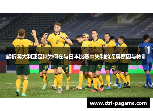 解析澳大利亚足球为何在与日本比赛中失利的深层原因与教训 解析澳大利亚足球为何在与日本比赛中失利的深层原因与教训