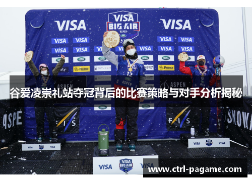 谷爱凌崇礼站夺冠背后的比赛策略与对手分析揭秘