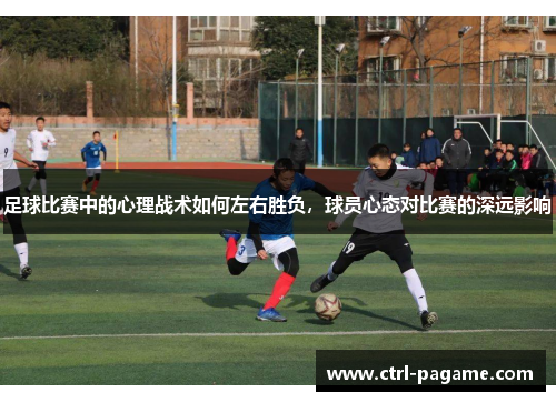足球比赛中的心理战术如何左右胜负，球员心态对比赛的深远影响