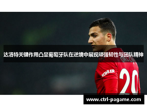 达洛特关键作用凸显葡萄牙队在逆境中展现顽强韧性与团队精神