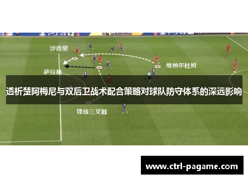 透析楚阿梅尼与双后卫战术配合策略对球队防守体系的深远影响