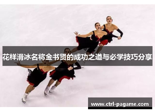 花样滑冰名将金书贤的成功之道与必学技巧分享 花样滑冰名将金书贤的成功之道与必学技巧分享
