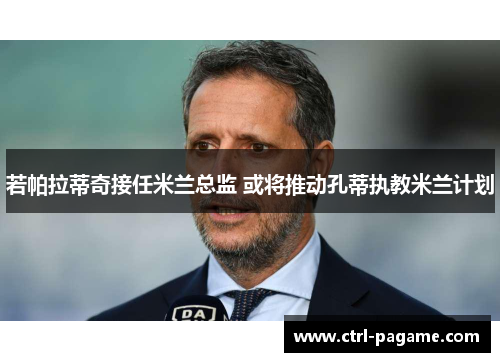 若帕拉蒂奇接任米兰总监 或将推动孔蒂执教米兰计划 若帕拉蒂奇接任米兰总监 或将推动孔蒂执教米兰计划