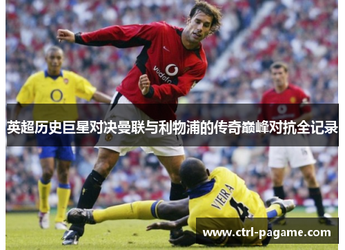 英超历史巨星对决曼联与利物浦的传奇巅峰对抗全记录 英超历史巨星对决曼联与利物浦的传奇巅峰对抗全记录