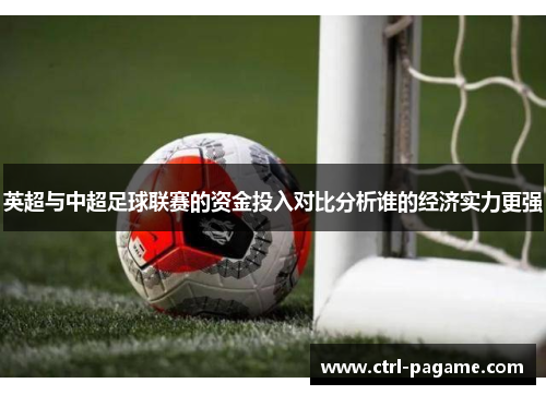 英超与中超足球联赛的资金投入对比分析谁的经济实力更强 英超与中超足球联赛的资金投入对比分析谁的经济实力更强