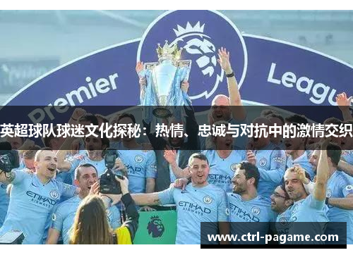 英超球队球迷文化探秘：热情、忠诚与对抗中的激情交织