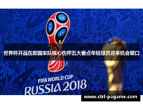世界杯开战在即国家队核心伤停五大看点年轻球员迎来机会窗口 世界杯开战在即国家队核心伤停五大看点年轻球员迎来机会窗口