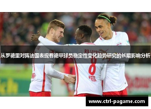 从罗德里对阵法国表现看德甲球员稳定性变化趋势研究的长期影响分析