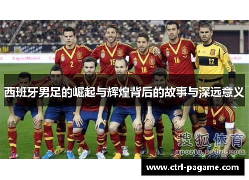 西班牙男足的崛起与辉煌背后的故事与深远意义 西班牙男足的崛起与辉煌背后的故事与深远意义