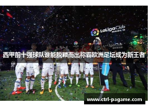 西甲前十强球队谁能脱颖而出称霸欧洲足坛成为新王者 西甲前十强球队谁能脱颖而出称霸欧洲足坛成为新王者