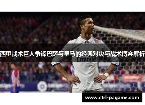 西甲战术巨人争锋巴萨与皇马的经典对决与战术博弈解析 西甲战术巨人争锋巴萨与皇马的经典对决与战术博弈解析