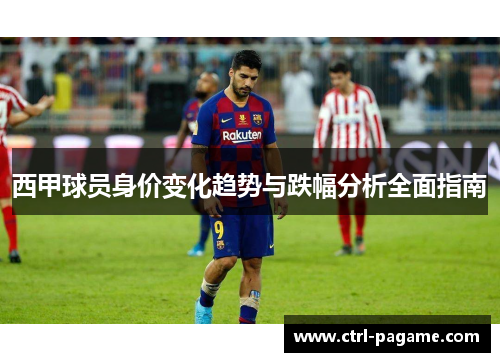 西甲球员身价变化趋势与跌幅分析全面指南