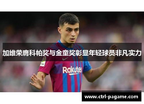加维荣膺科帕奖与金童奖彰显年轻球员非凡实力 加维荣膺科帕奖与金童奖彰显年轻球员非凡实力
