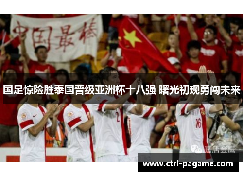 国足惊险胜泰国晋级亚洲杯十八强 曙光初现勇闯未来