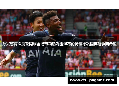 孙兴慜两次助攻闪耀全场带领热刺击退布伦特福德巩固英超争四希望