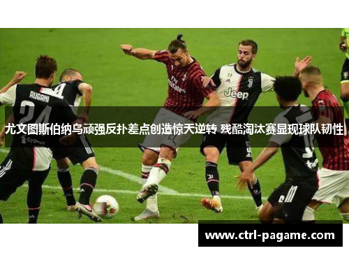 尤文图斯伯纳乌顽强反扑差点创造惊天逆转 残酷淘汰赛显现球队韧性