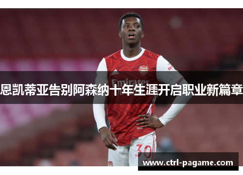 恩凯蒂亚告别阿森纳十年生涯开启职业新篇章