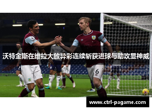 沃特金斯在维拉大放异彩连续斩获进球与助攻显神威 沃特金斯在维拉大放异彩连续斩获进球与助攻显神威