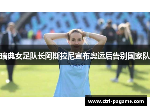 瑞典女足队长阿斯拉尼宣布奥运后告别国家队