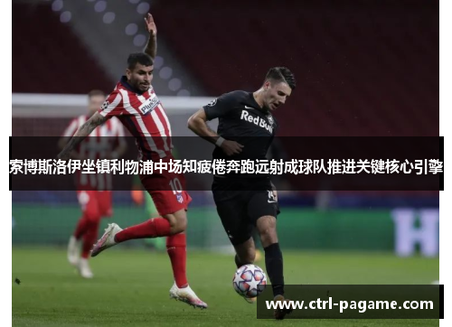 索博斯洛伊坐镇利物浦中场知疲倦奔跑远射成球队推进关键核心引擎 索博斯洛伊坐镇利物浦中场知疲倦奔跑远射成球队推进关键核心引擎