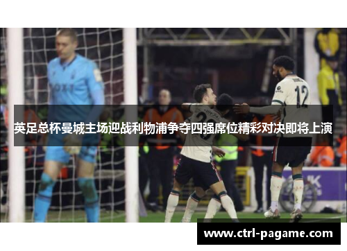 英足总杯曼城主场迎战利物浦争夺四强席位精彩对决即将上演 英足总杯曼城主场迎战利物浦争夺四强席位精彩对决即将上演