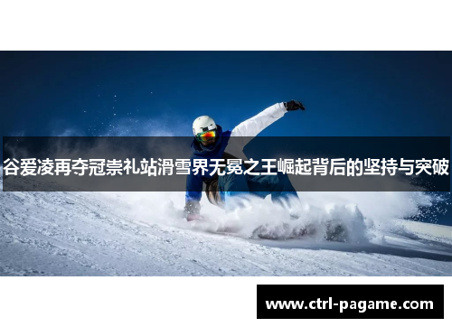 谷爱凌再夺冠崇礼站滑雪界无冕之王崛起背后的坚持与突破