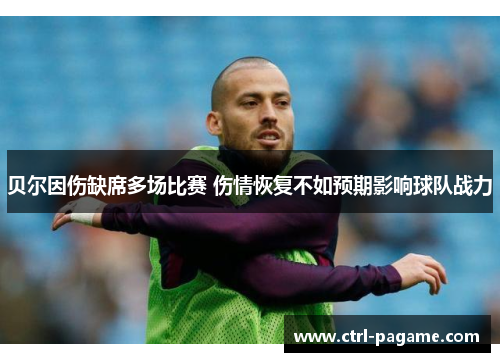 贝尔因伤缺席多场比赛 伤情恢复不如预期影响球队战力