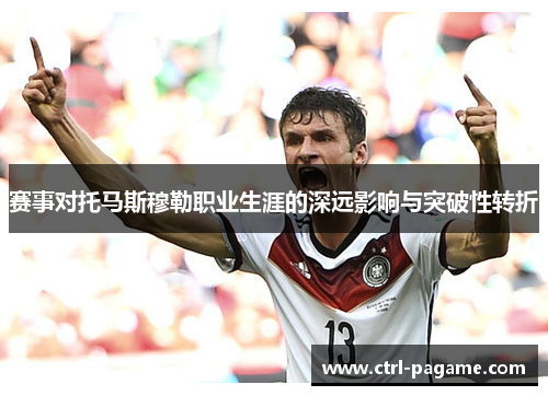 赛事对托马斯穆勒职业生涯的深远影响与突破性转折