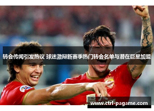 转会传闻引发热议 球迷激辩新赛季热门转会名单与潜在巨星加盟