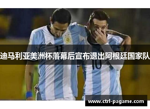 迪马利亚美洲杯落幕后宣布退出阿根廷国家队