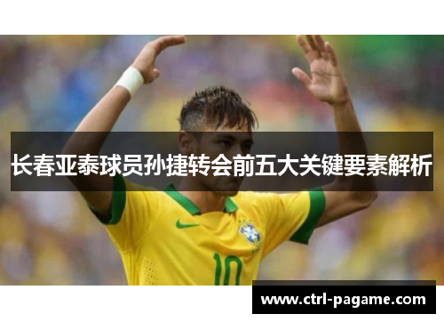 长春亚泰球员孙捷转会前五大关键要素解析