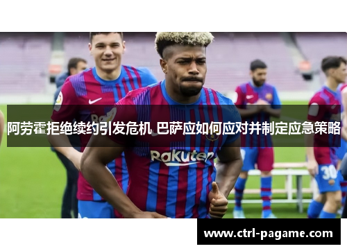 阿劳霍拒绝续约引发危机 巴萨应如何应对并制定应急策略