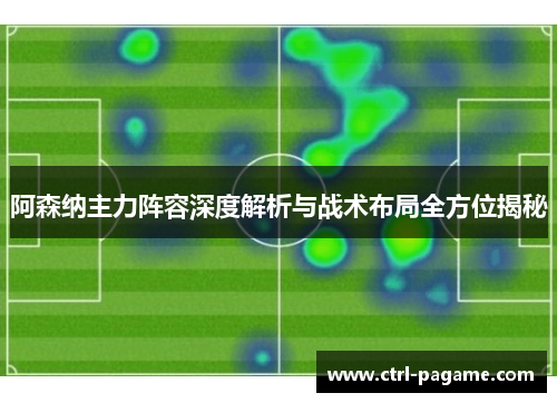 阿森纳主力阵容深度解析与战术布局全方位揭秘