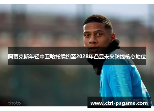 阿贾克斯年轻中卫哈托续约至2028年凸显未来防线核心地位 阿贾克斯年轻中卫哈托续约至2028年凸显未来防线核心地位