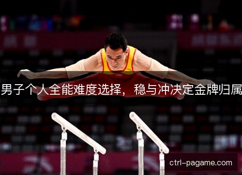 男子个人全能难度选择，稳与冲决定金牌归属