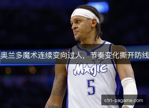 奥兰多魔术连续变向过人，节奏变化撕开防线
