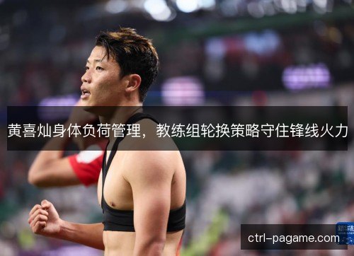 黄喜灿身体负荷管理,教练组轮换策略守住锋线火力 黄喜灿身体负荷管理,教练组轮换策略守住锋线火力