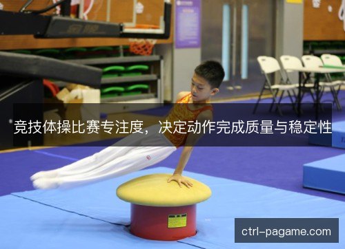 竞技体操比赛专注度，决定动作完成质量与稳定性